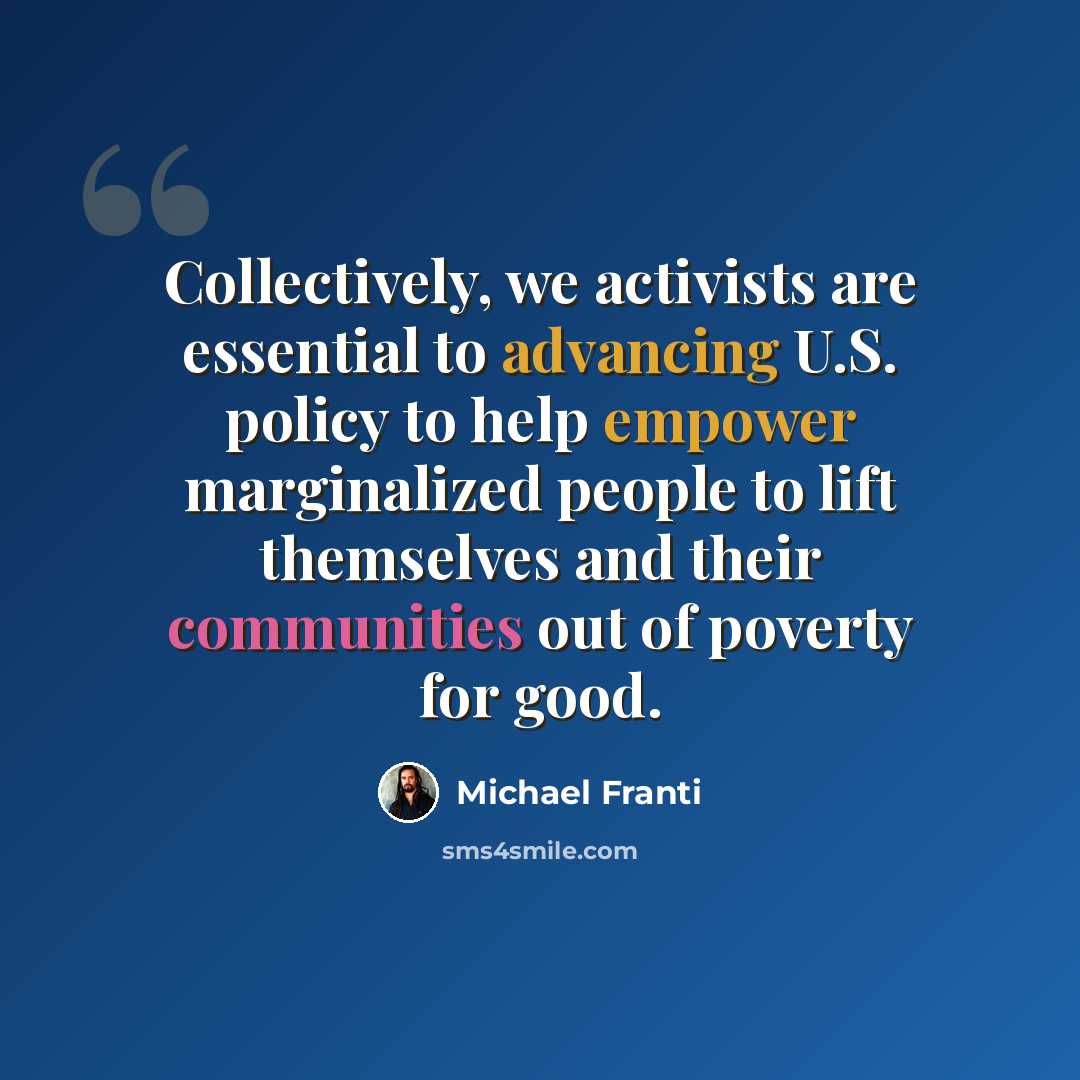 “Collectively, we activists are essential to advancing U.S. policy to help empower marginalized people to lift themselves and their communities out of poverty for good.” quote by Michael Franti