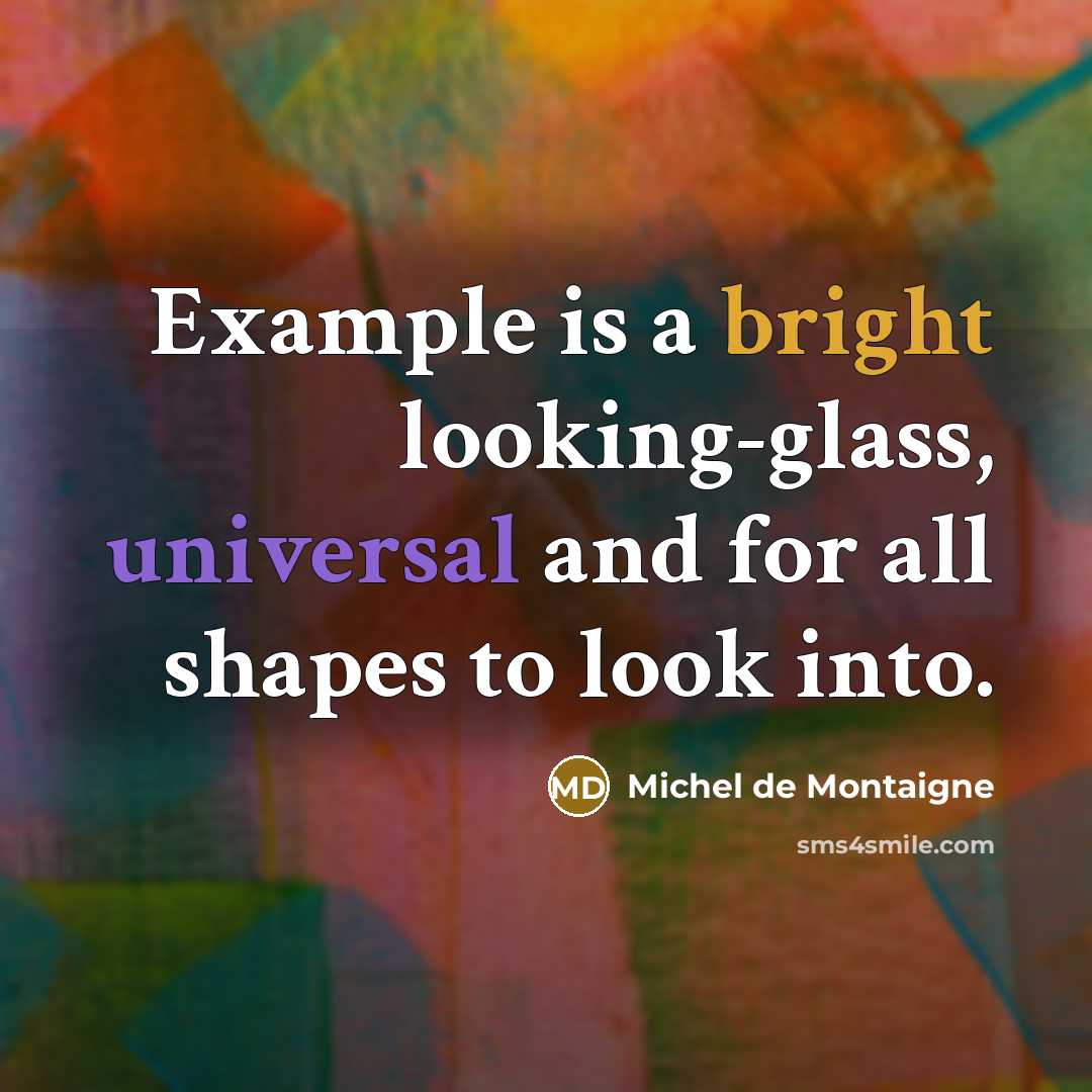 “Example is a bright looking-glass, universal and for all shapes to look into.” quote by Michel de Montaigne