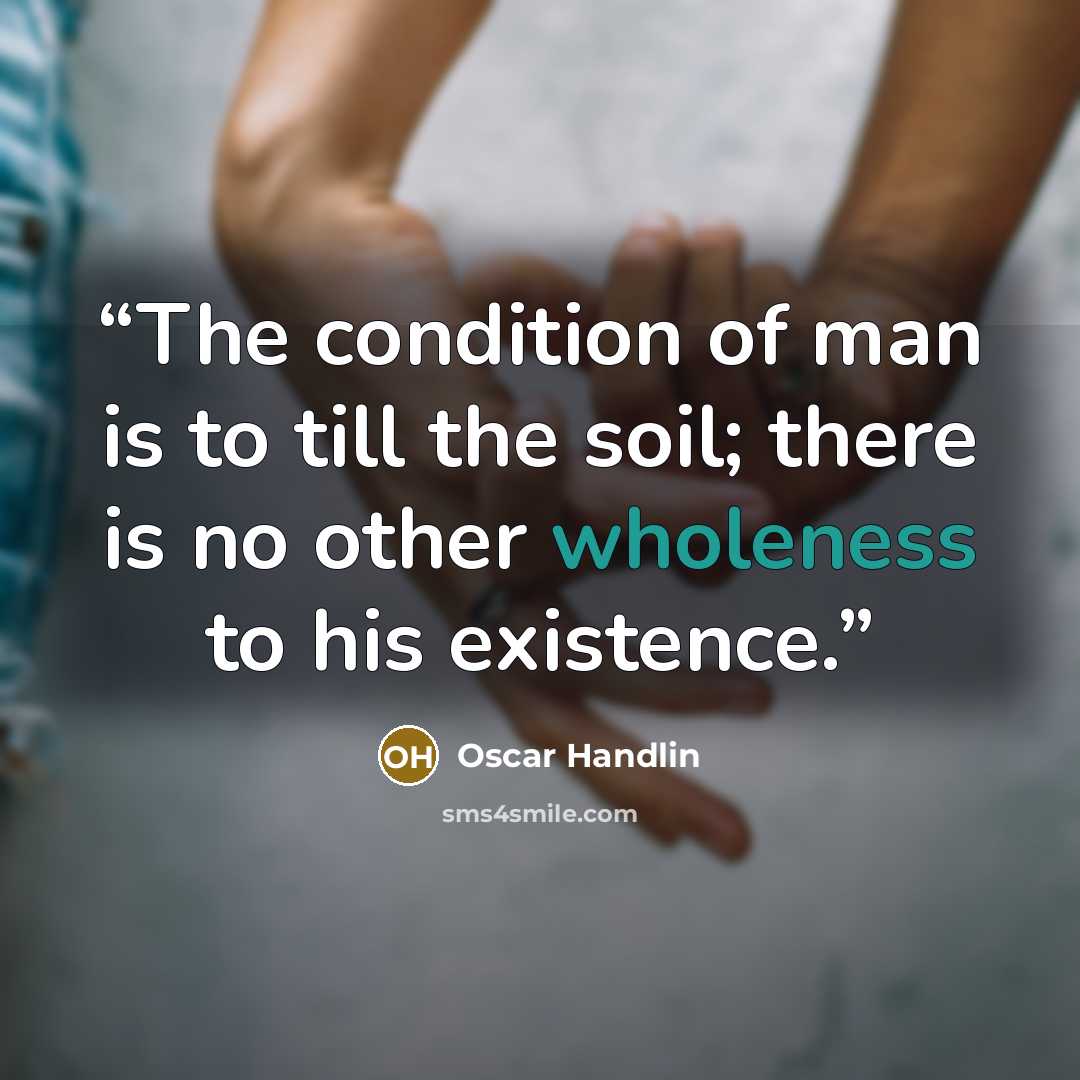 “The condition of man is to till the soil; there is no other wholeness to his existence.” quote by Oscar Handlin