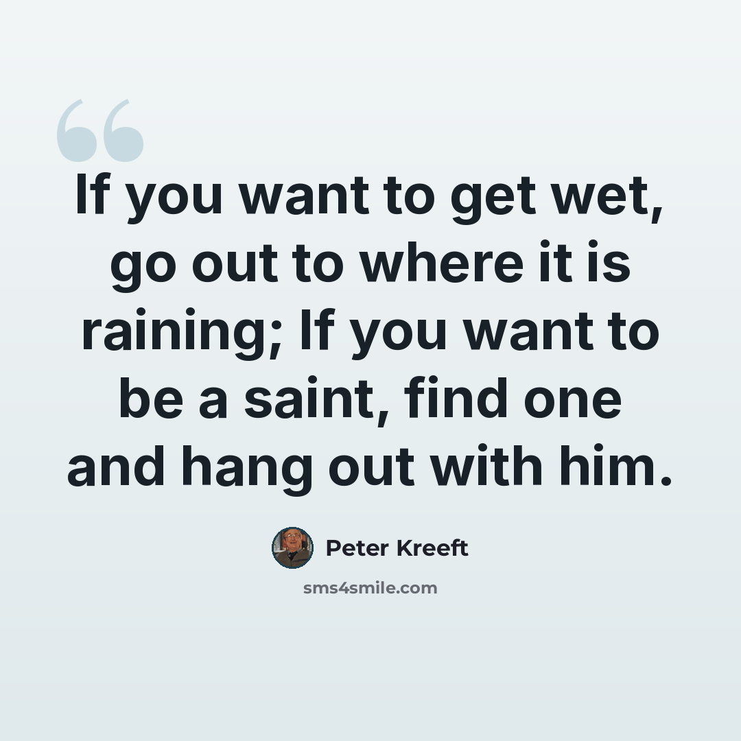 “If you want to get wet, go out to where it is raining; If you want to be a saint, find one and hang out with him.” quote by Peter Kreeft