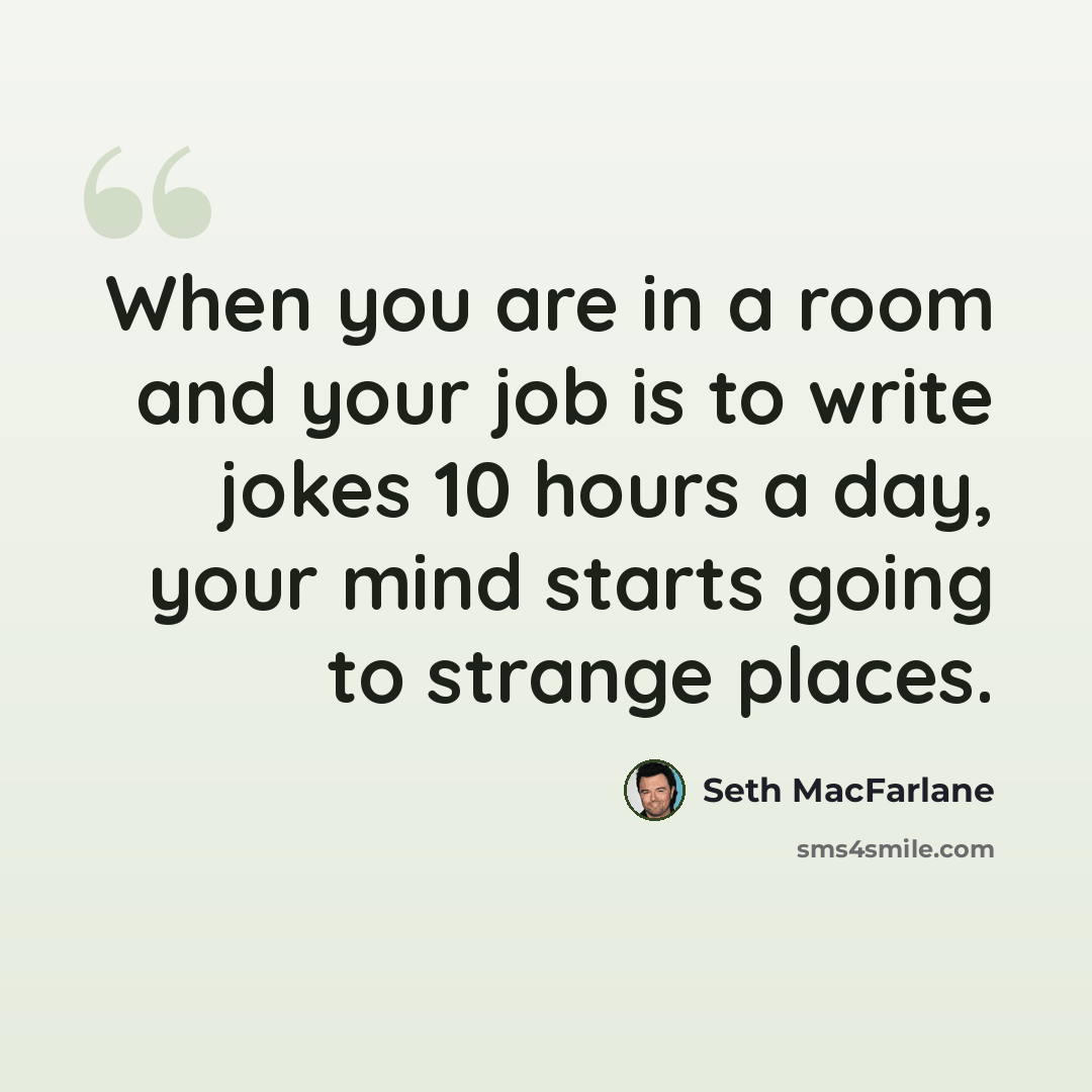 “When you are in a room and your job is to write jokes 10 hours a day, your mind starts going to strange places.” quote by Seth MacFarlane