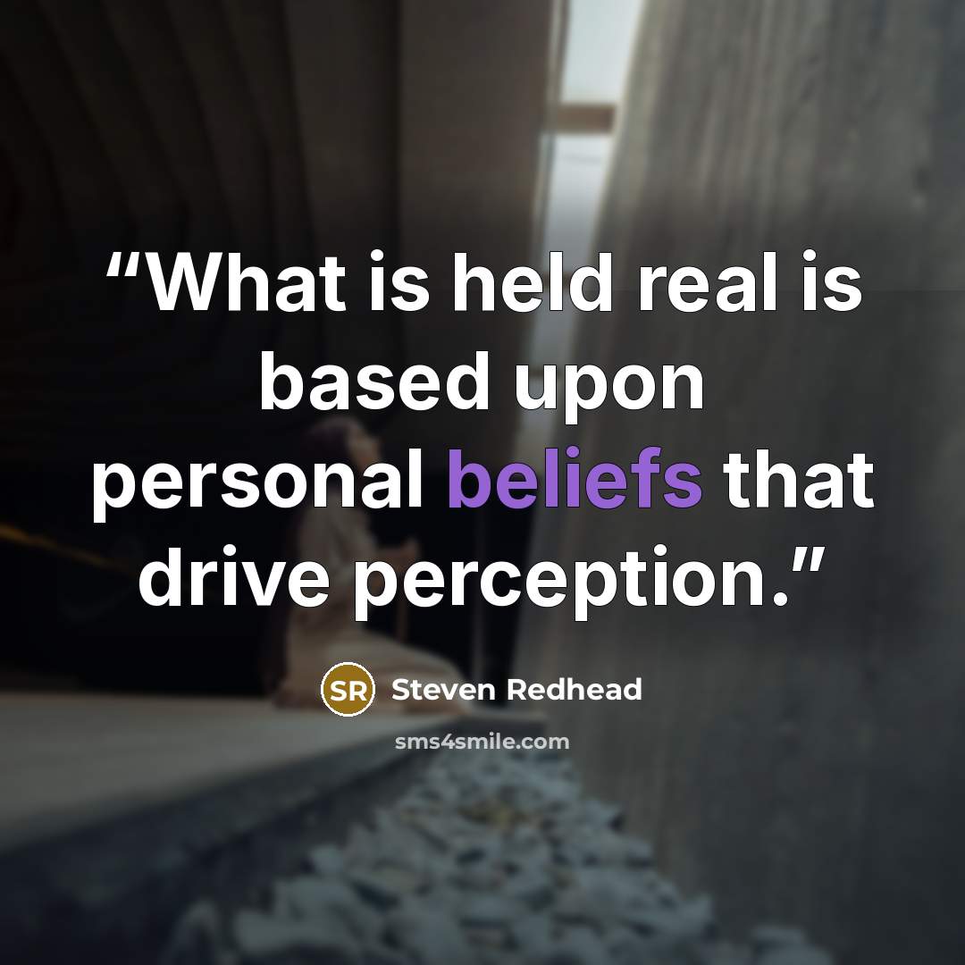 “What is held real is based upon personal beliefs that drive perception.” quote by Steven Redhead