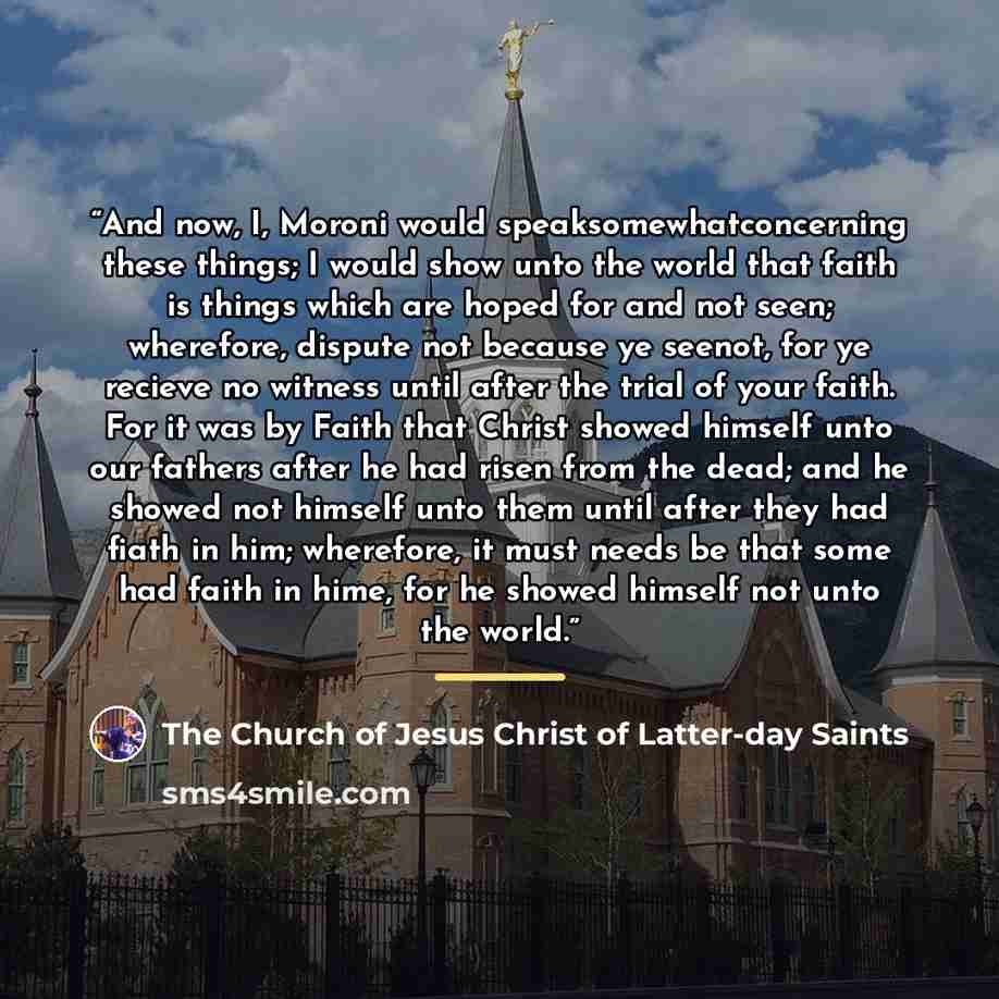 “And now, I, Moroni would speaksomewhatconcerning these things; I would show unto the world that faith is things which are hoped for and not seen; wherefore, dispute not because ye seenot, for ye recieve no witness until after the trial of your faith. For it was by Faith that Christ showed himself…” quote by The Church of Jesus Christ of Latter-day Saints