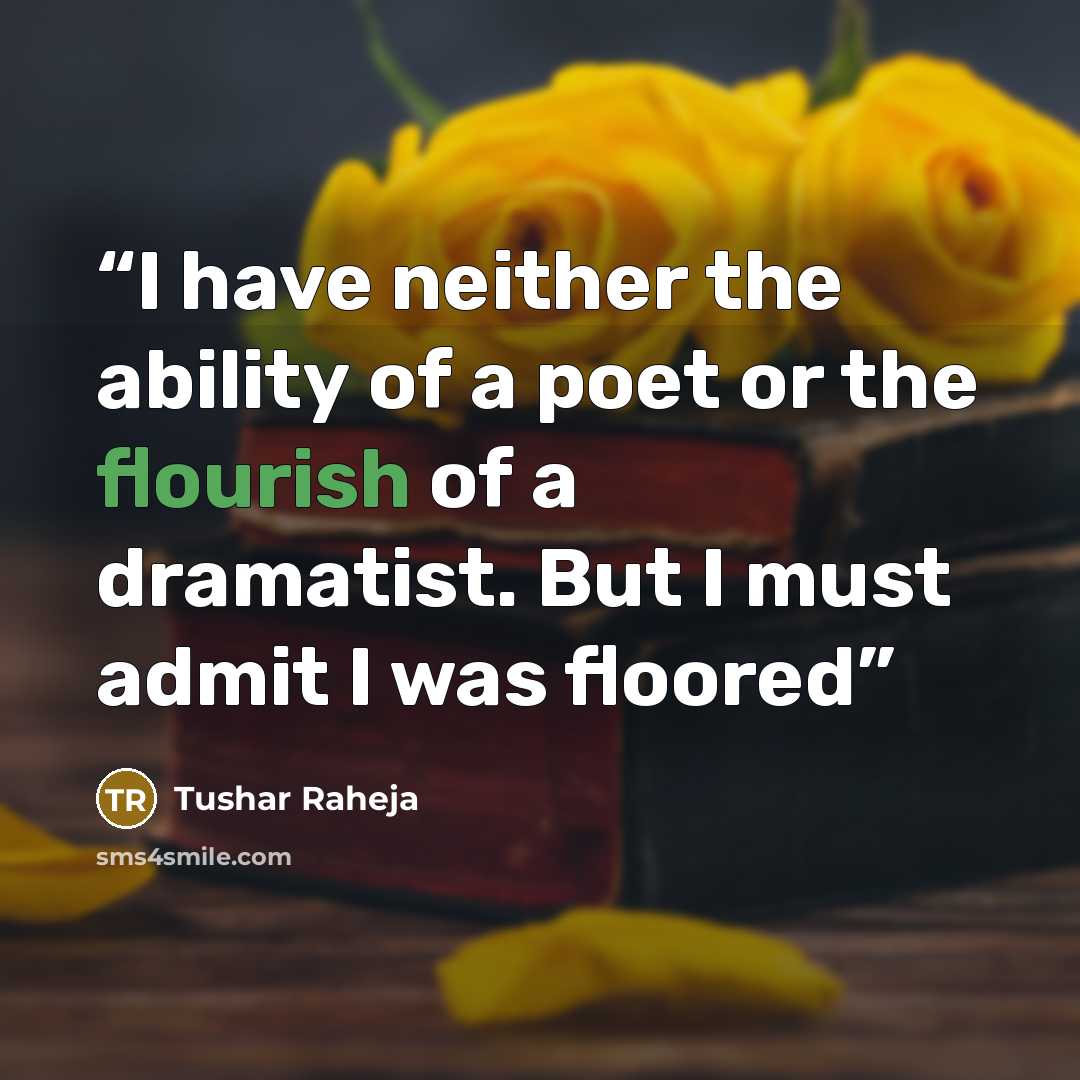 “I have neither the ability of a poet or the flourish of a dramatist. But I must admit I was floored” quote by Tushar Raheja