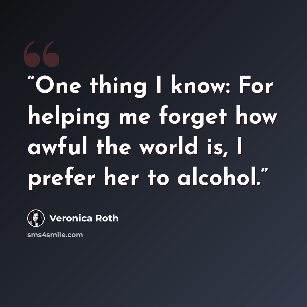 “One thing I know: For helping me forget how awful the world is, I prefer her to alcohol.” quote by Veronica Roth