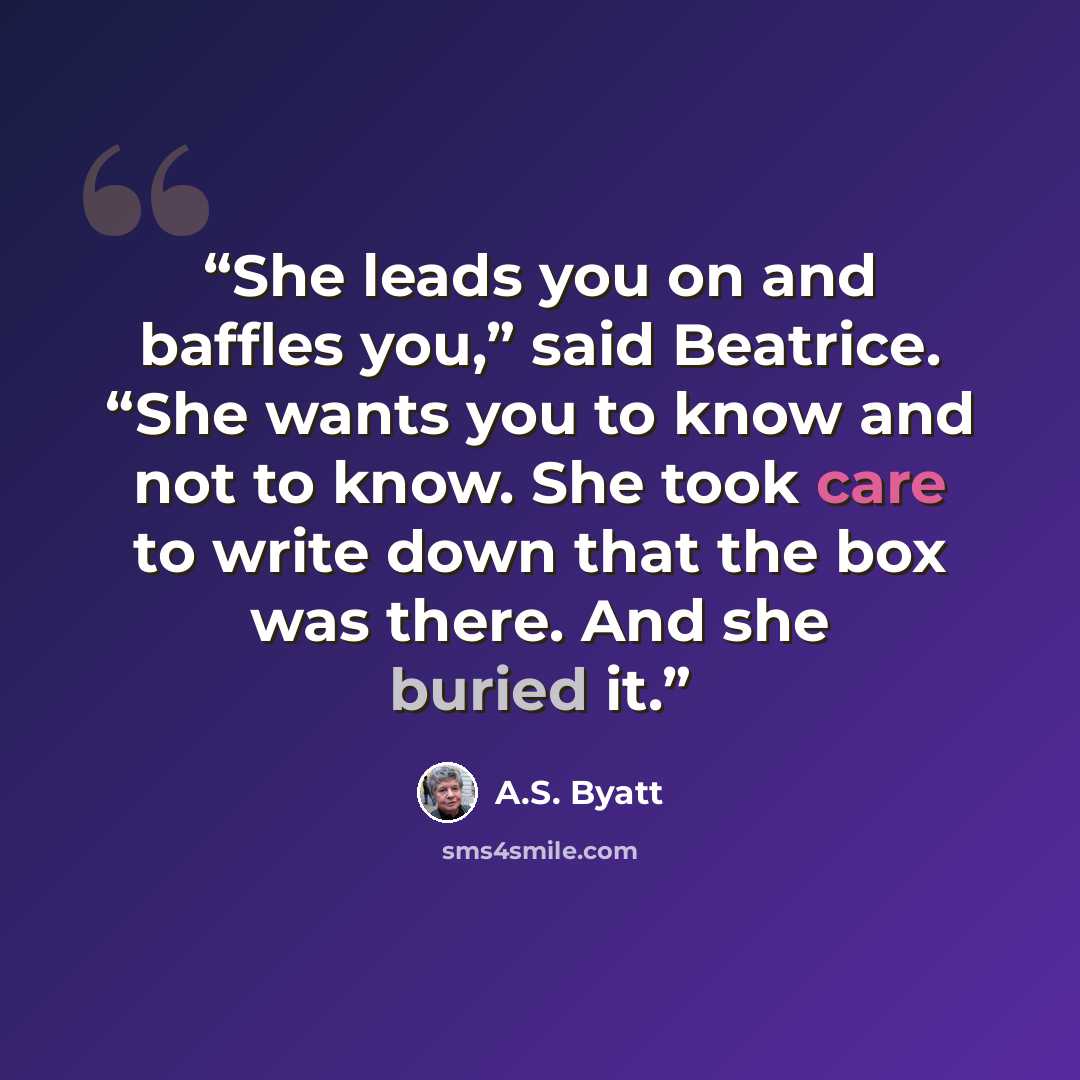 “She leads you on and baffles you,” said Beatrice. “She wants you to know and not to know. She took care to write down that the box was there. And she buried it.” quote by A.S. Byatt