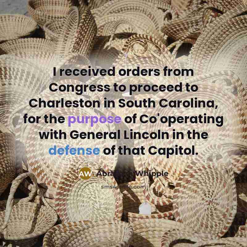 “I received orders from Congress to proceed to Charleston in South Carolina, for the purpose of Co'operating with General Lincoln in the defense of that Capitol.” quote by Abraham Whipple