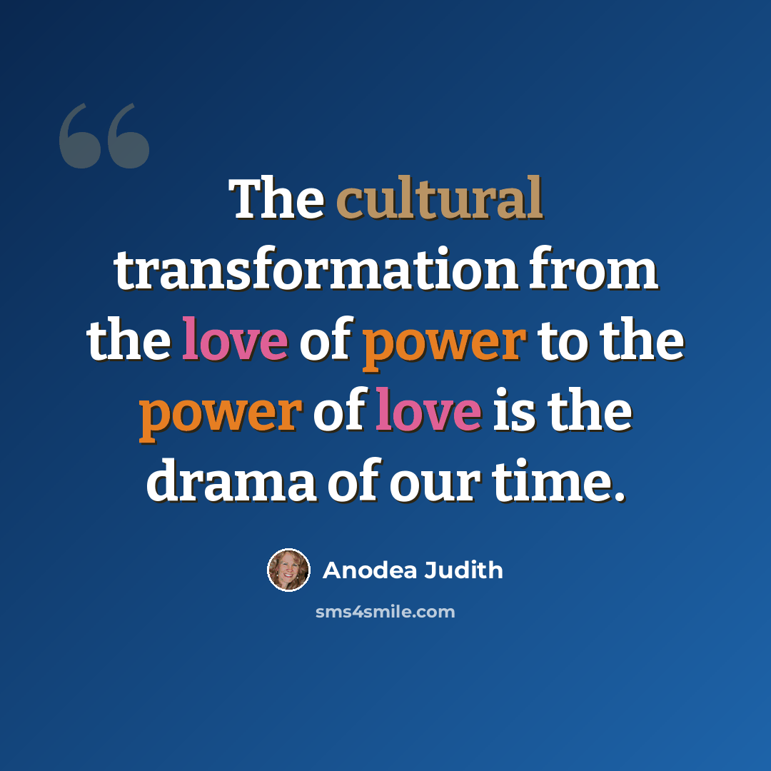 “The cultural transformation from the love of power to the power of love is the drama of our time.” quote by Anodea Judith