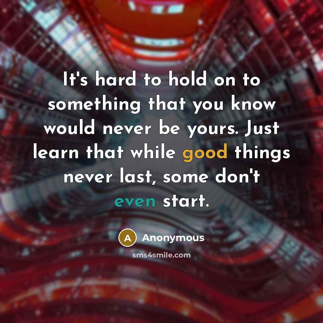 “It's hard to hold on to something that you know would never be yours. Just learn that while good things never last, some don't even start.” quote by Anonymous