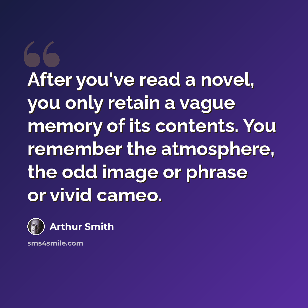 “After you've read a novel, you only retain a vague memory of its contents. You remember the atmosphere, the odd image or phrase or vivid cameo.” quote by Arthur Smith