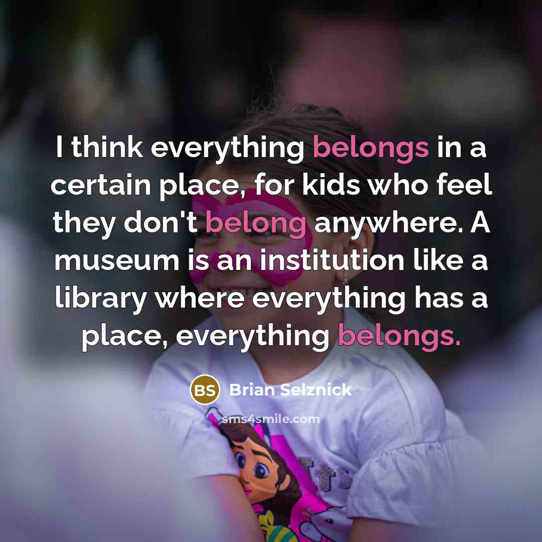 “I think everything belongs in a certain place, for kids who feel they don't belong anywhere. A museum is an institution like a library where everything has a place, everything belongs.” quote by Brian Selznick