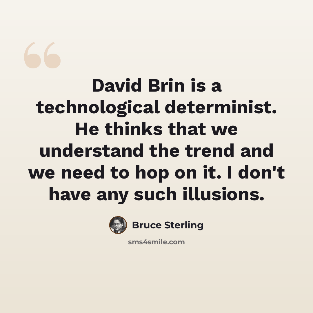“David Brin is a technological determinist. He thinks that we understand the trend and we need to hop on it. I don't have any such illusions.” quote by Bruce Sterling