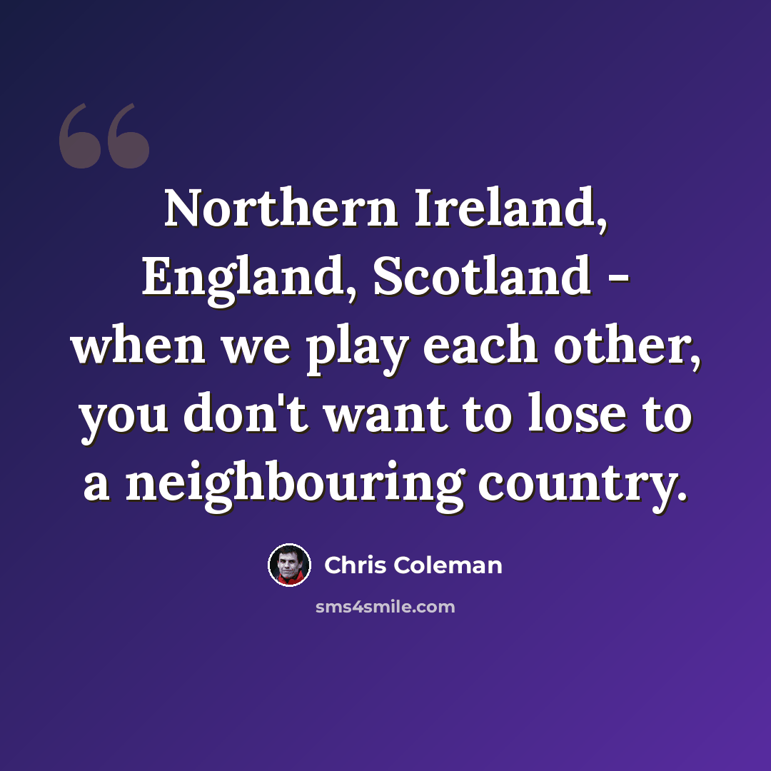 “Northern Ireland, England, Scotland - when we play each other, you don't want to lose to a neighbouring country.” quote by Chris Coleman