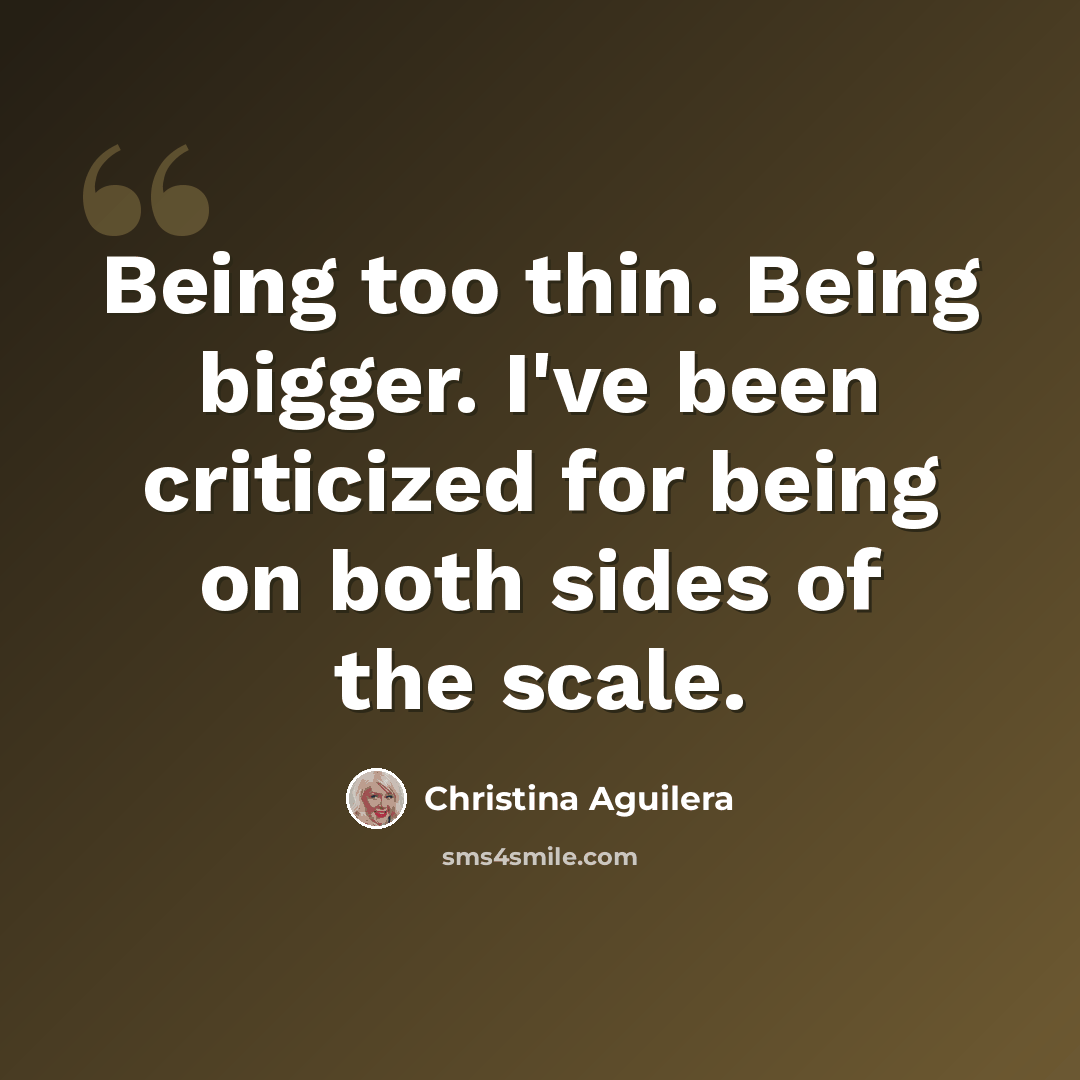 “Being too thin. Being bigger. I've been criticized for being on both sides of the scale.” quote by Christina Aguilera