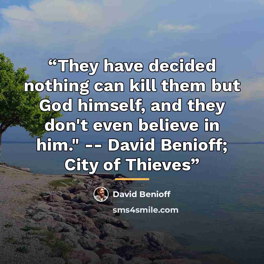 “They have decided nothing can kill them but God himself, and they don't even believe in him." -- David Benioff; City of Thieves” quote by david benioff
