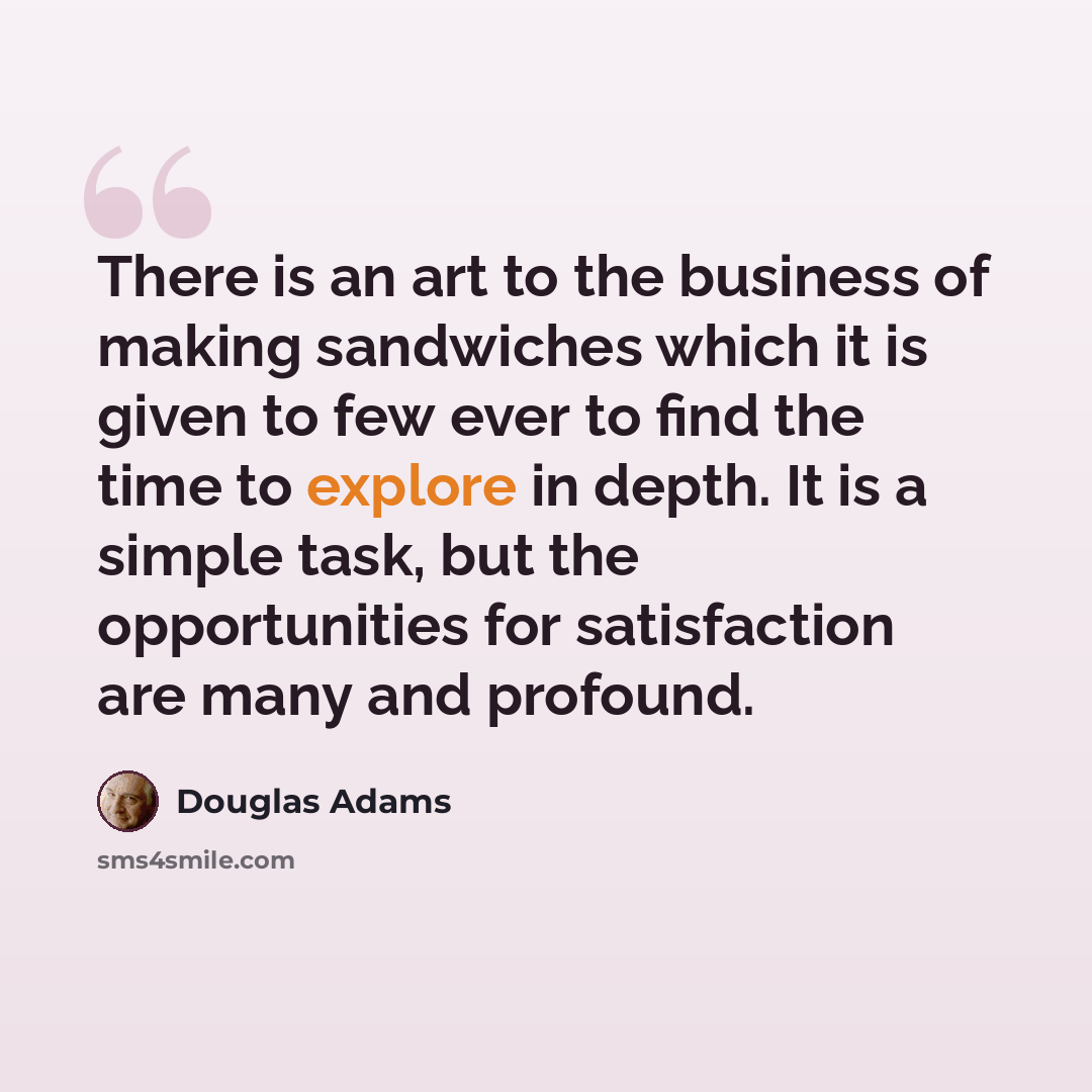 “There is an art to the business of making sandwiches which it is given to few ever to find the time to explore in depth. It is a simple task, but the opportunities for satisfaction are many and profound.” quote by Douglas Adams