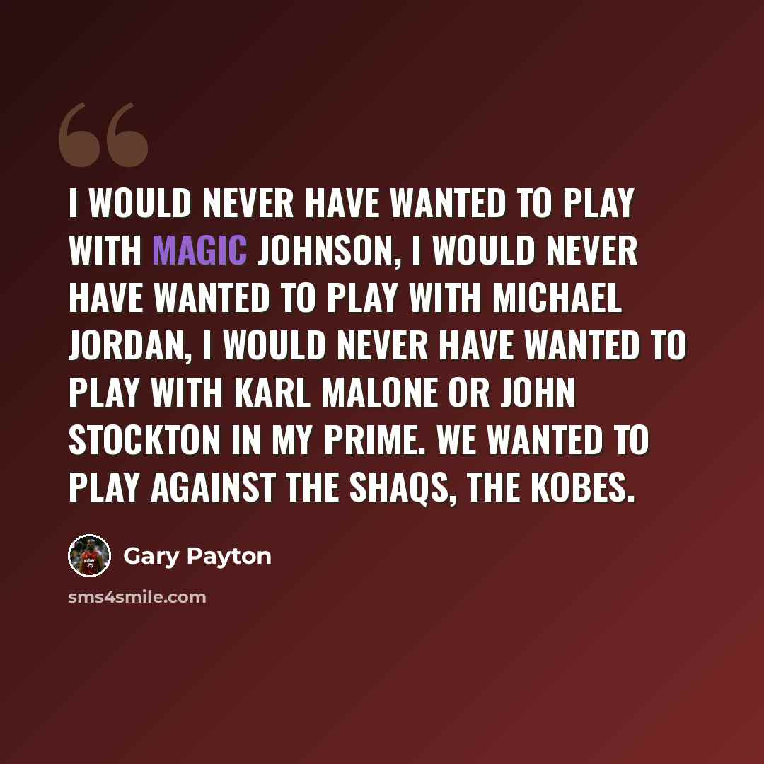 “I would never have wanted to play with Magic Johnson, I would never have wanted to play with Michael Jordan, I would never have wanted to play with Karl Malone or John Stockton in my prime. We wanted to play against the Shaqs, the Kobes.” quote by Gary Payton