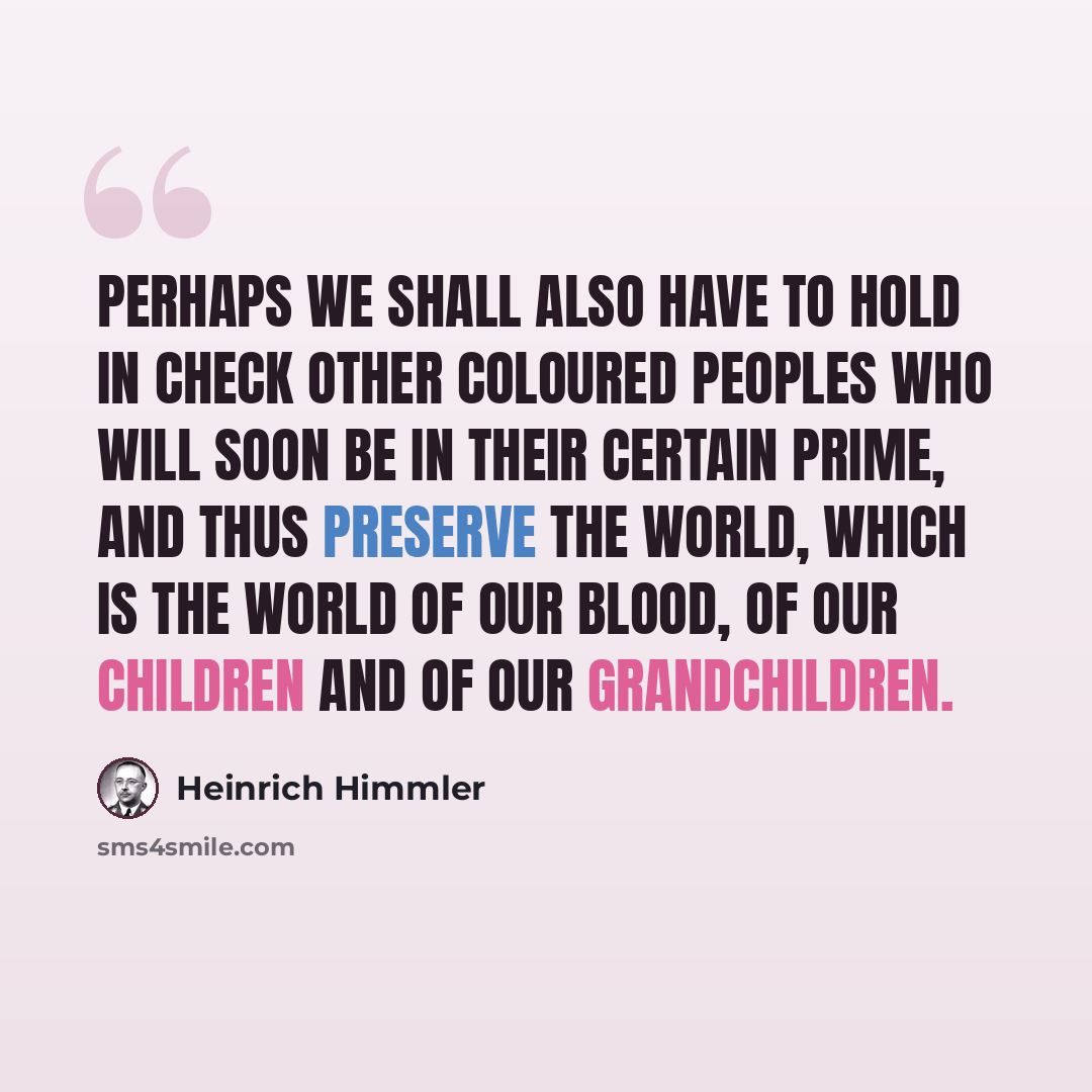 “Perhaps we shall also have to hold in check other coloured peoples who will soon be in their certain prime, and thus preserve the world, which is the world of our blood, of our children and of our grandchildren.” quote by Heinrich Himmler