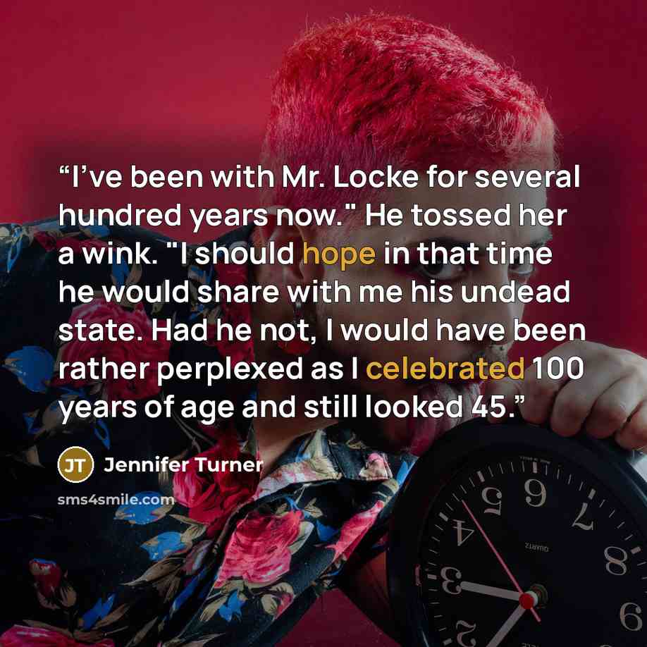 “I've been with Mr. Locke for several hundred years now." He tossed her a wink. "I should hope in that time he would share with me his undead state. Had he not, I would have been rather perplexed as I celebrated 100 years of age and still looked 45.” quote by Jennifer Turner