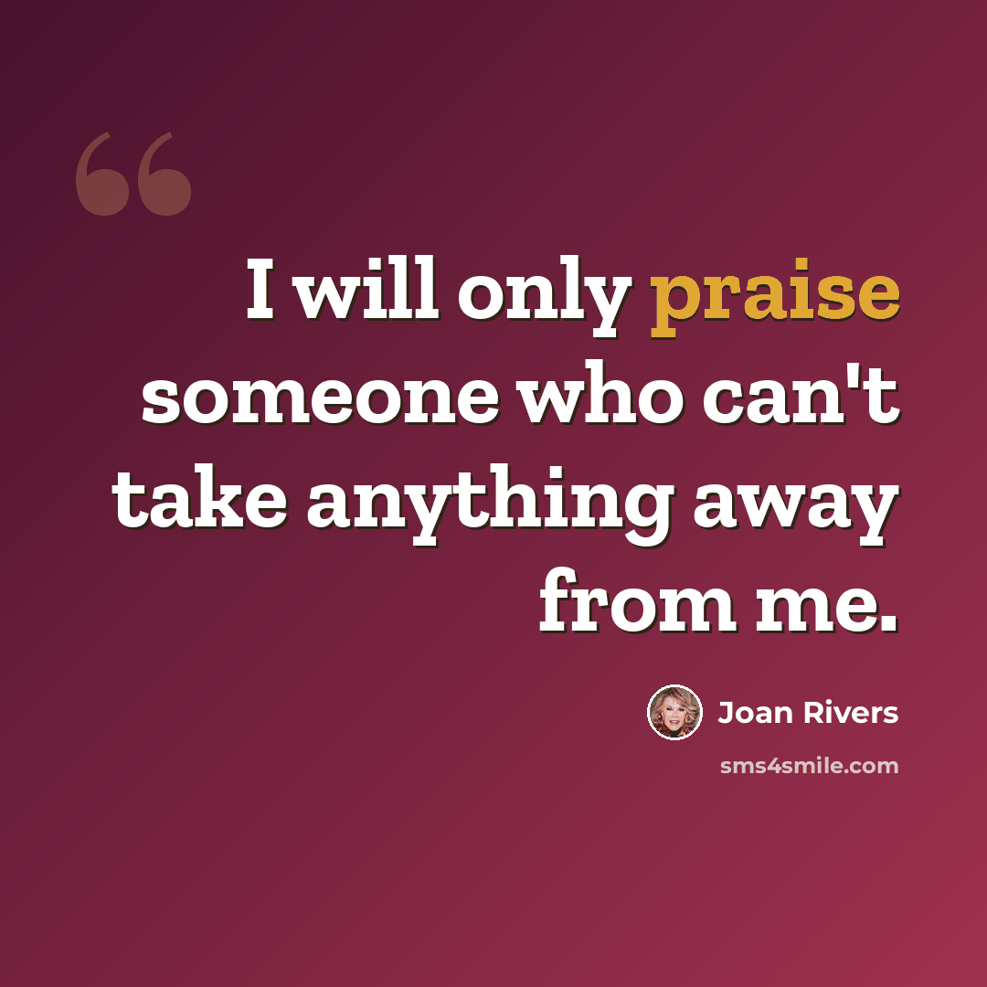 “I will only praise someone who can't take anything away from me.” quote by Joan Rivers