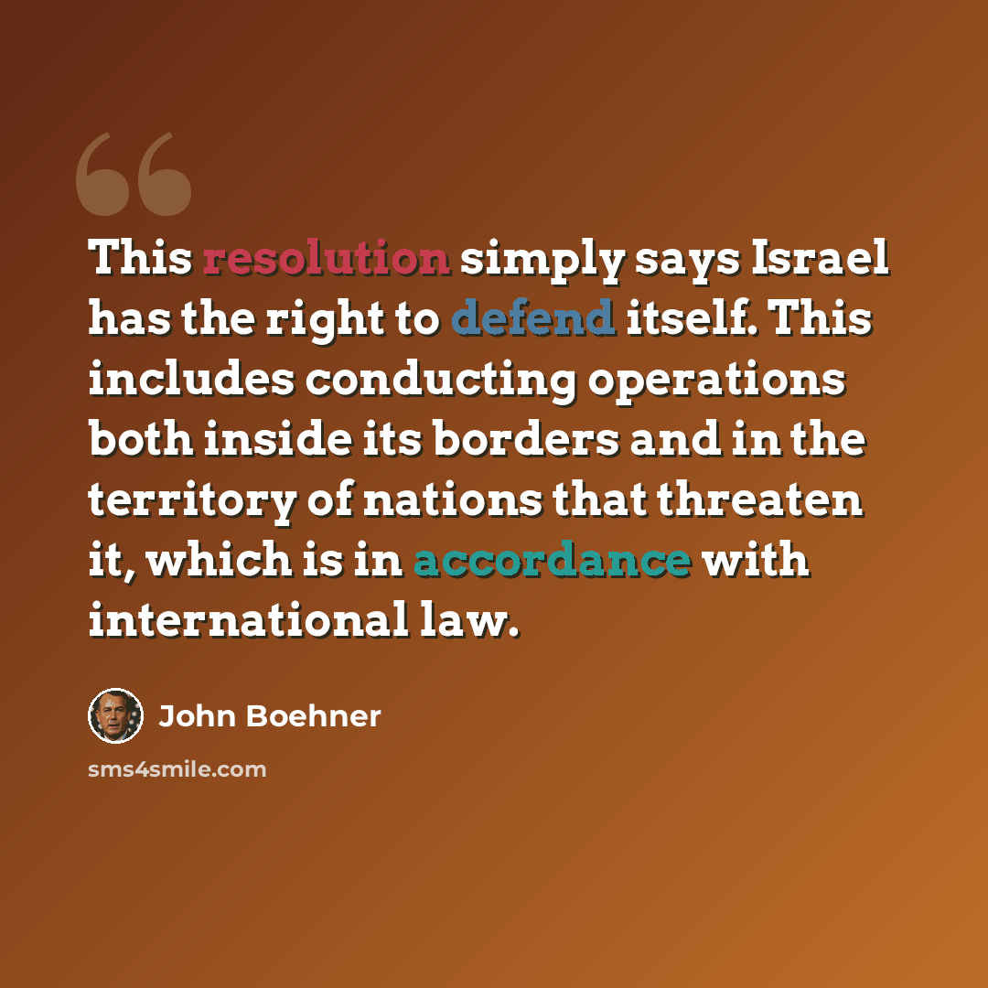 “This resolution simply says Israel has the right to defend itself. This includes conducting operations both inside its borders and in the territory of nations that threaten it, which is in accordance with international law.” quote by John Boehner
