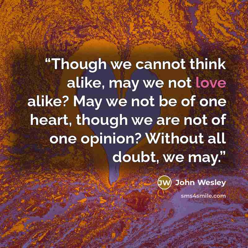 “Though we cannot think alike, may we not love alike? May we not be of one heart, though we are not of one opinion? Without all doubt, we may.” quote by John Wesley