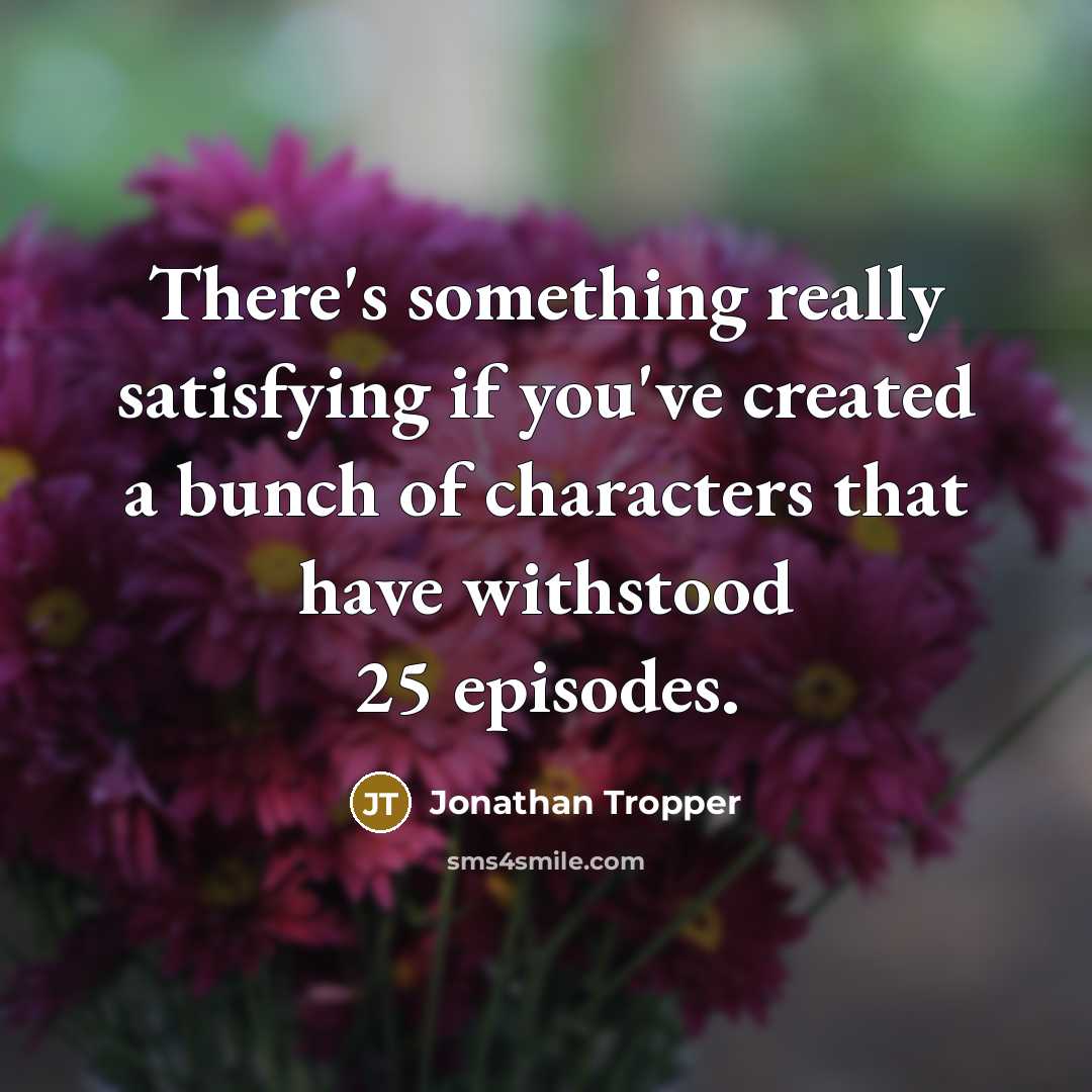 “There's something really satisfying if you've created a bunch of characters that have withstood 25 episodes.” quote by Jonathan Tropper