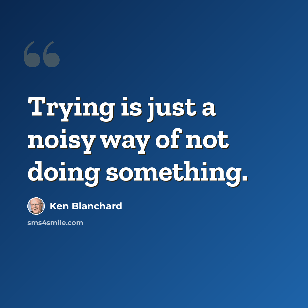 “Trying is just a noisy way of not doing something.” quote by Ken Blanchard