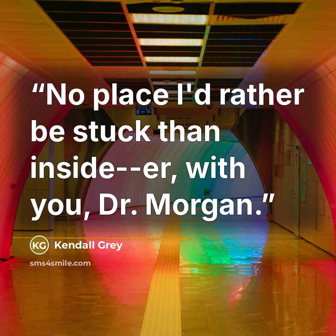 “No place I'd rather be stuck than inside--er, with you, Dr. Morgan.” quote by Kendall Grey