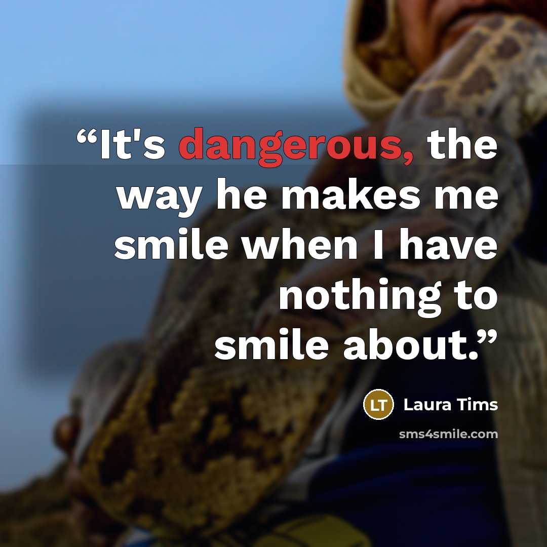 “It's dangerous, the way he makes me smile when I have nothing to smile about.” quote by Laura Tims