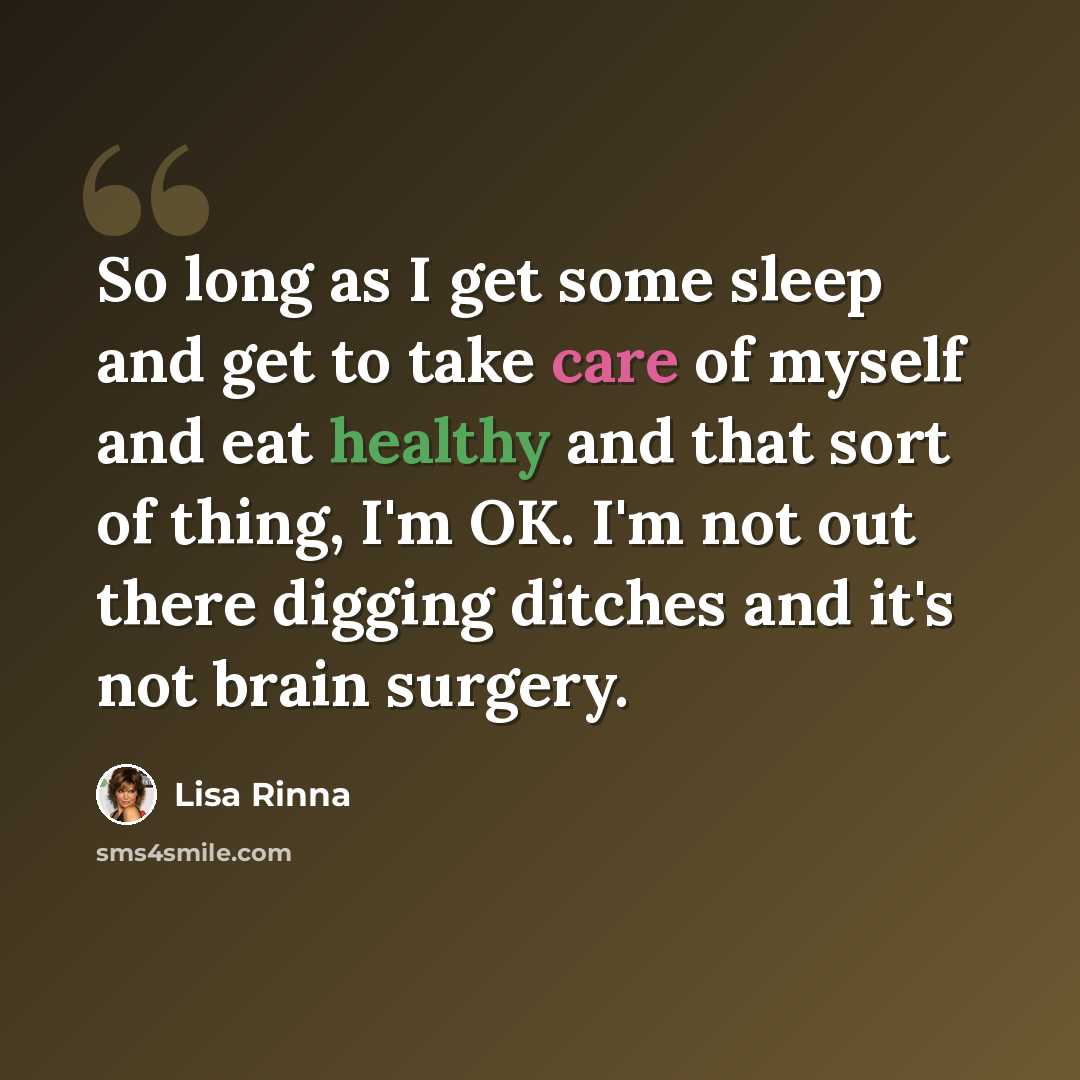 “So long as I get some sleep and get to take care of myself and eat healthy and that sort of thing, I'm OK. I'm not out there digging ditches and it's not brain surgery.” quote by Lisa Rinna