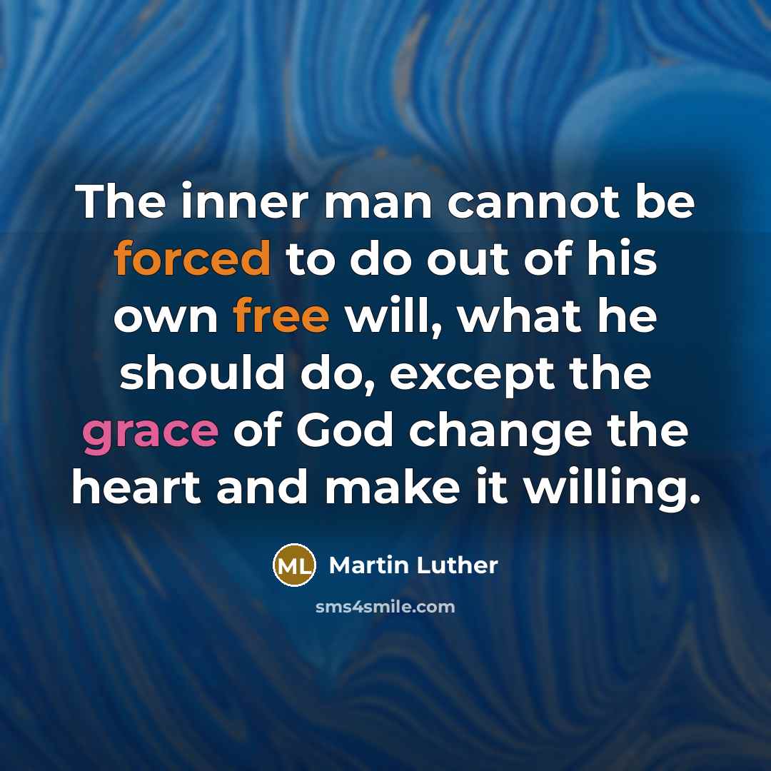 “The inner man cannot be forced to do out of his own free will, what he should do, except the grace of God change the heart and make it willing.” quote by Martin Luther