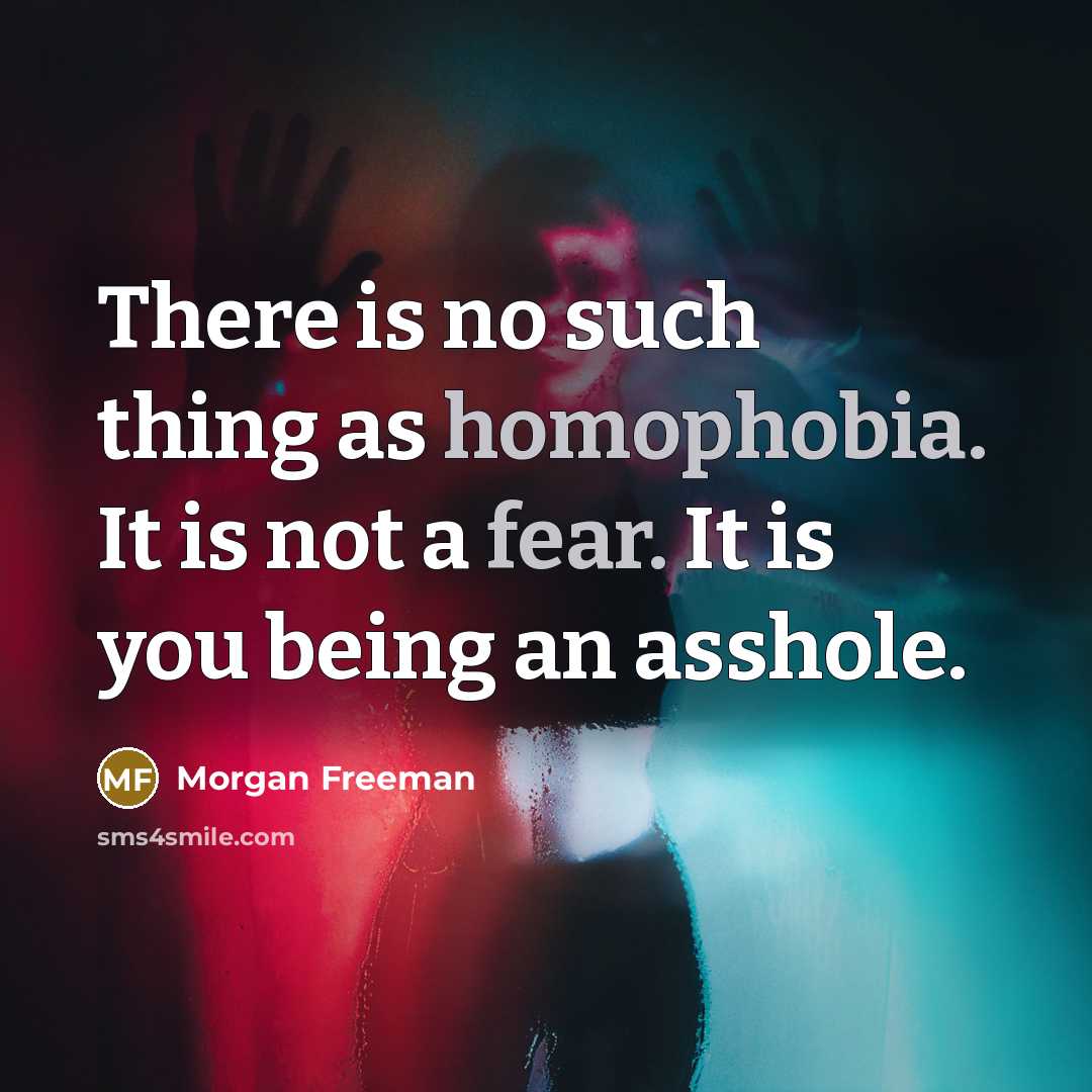“There is no such thing as homophobia. It is not a fear. It is you being an asshole.” quote by Morgan Freeman