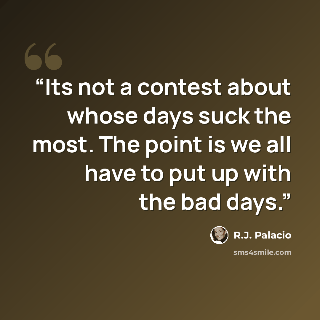 “Its not a contest about whose days suck the most. The point is we all have to put up with the bad days.” quote by R.J. Palacio