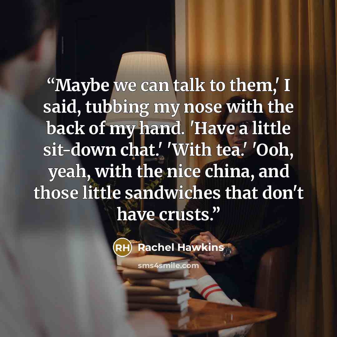 “Maybe we can talk to them,' I said, tubbing my nose with the back of my hand. 'Have a little sit-down chat.' 'With tea.' 'Ooh, yeah, with the nice china, and those little sandwiches that don't have crusts.” quote by Rachel Hawkins