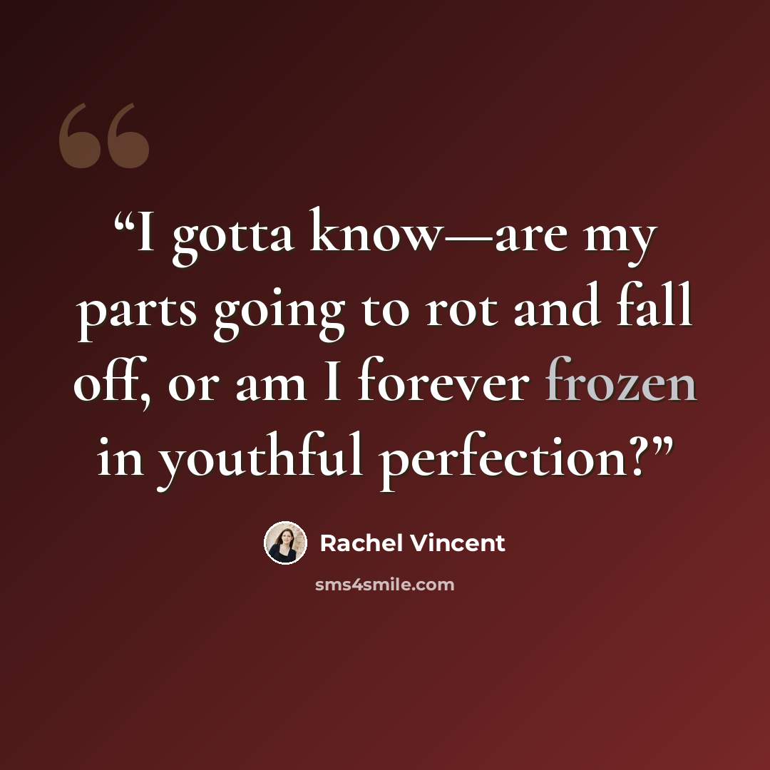 “I gotta know—are my parts going to rot and fall off, or am I forever frozen in youthful perfection?” quote by Rachel Vincent