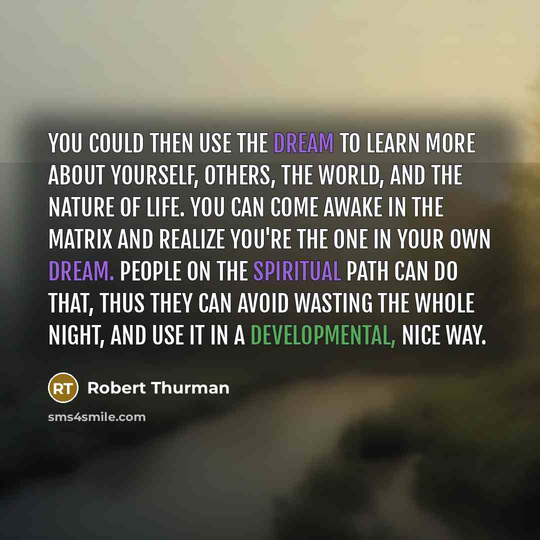 “You could then use the dream to learn more about yourself, others, the world, and the nature of life. You can come awake in the matrix and realize you're the one in your own dream. People on the spiritual path can do that, thus they can avoid wasting the whole night, and use it in a developmental…” quote by Robert Thurman
