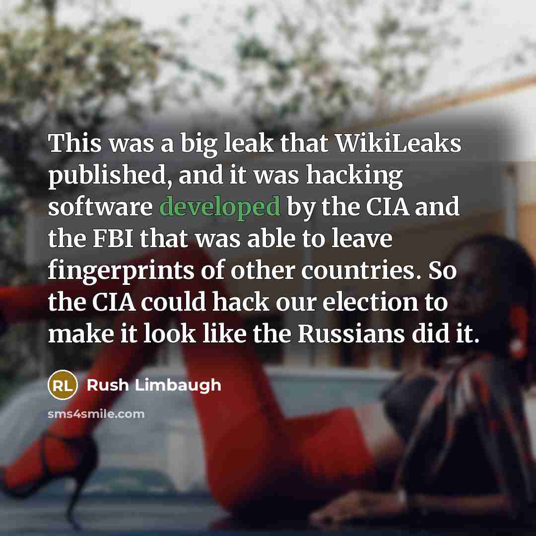“This was a big leak that WikiLeaks published, and it was hacking software developed by the CIA and the FBI that was able to leave fingerprints of other countries. So the CIA could hack our election to make it look like the Russians did it.” quote by Rush Limbaugh
