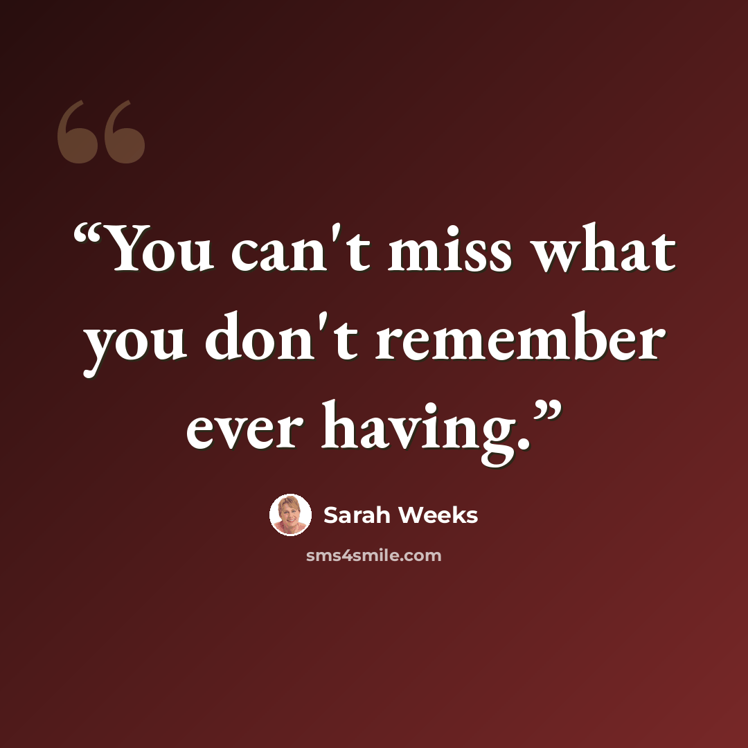 “You can't miss what you don't remember ever having.” quote by Sarah Weeks