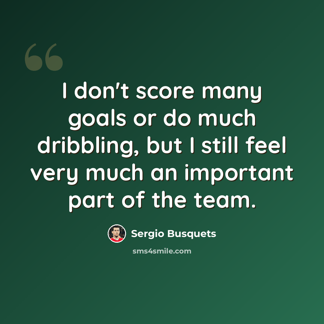 “I don't score many goals or do much dribbling, but I still feel very much an important part of the team.” quote by Sergio Busquets