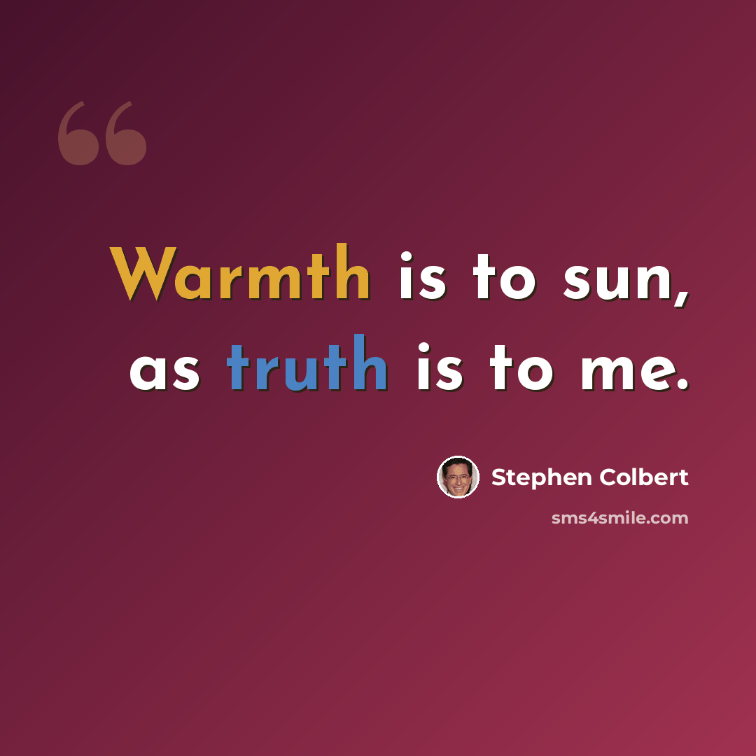“Warmth is to sun, as truth is to me.” quote by Stephen Colbert