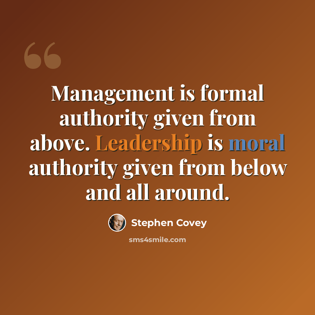 “Management is formal authority given from above. Leadership is moral authority given from below and all around.” quote by Stephen Covey
