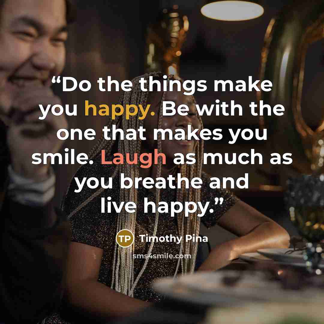 “Do the things make you happy. Be with the one that makes you smile. Laugh as much as you breathe and live happy.” quote by Timothy Pina