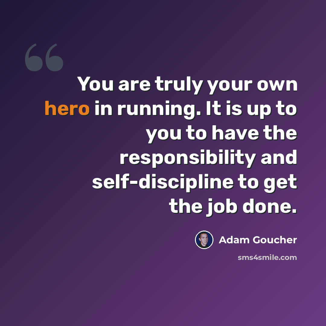“You are truly your own hero in running. It is up to you to have the responsibility and self-discipline to get the job done.” quote by Adam Goucher