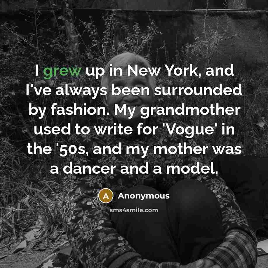 “I grew up in New York, and I've always been surrounded by fashion. My grandmother used to write for 'Vogue' in the '50s, and my mother was a dancer and a model.” quote by Anonymous