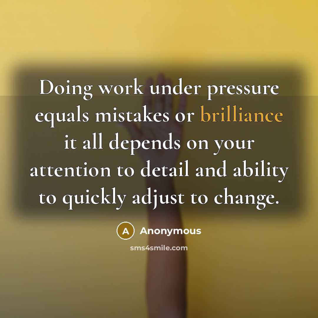 “Doing work under pressure equals mistakes or brilliance it all depends on your attention to detail and ability to quickly adjust to change.” quote by Anonymous