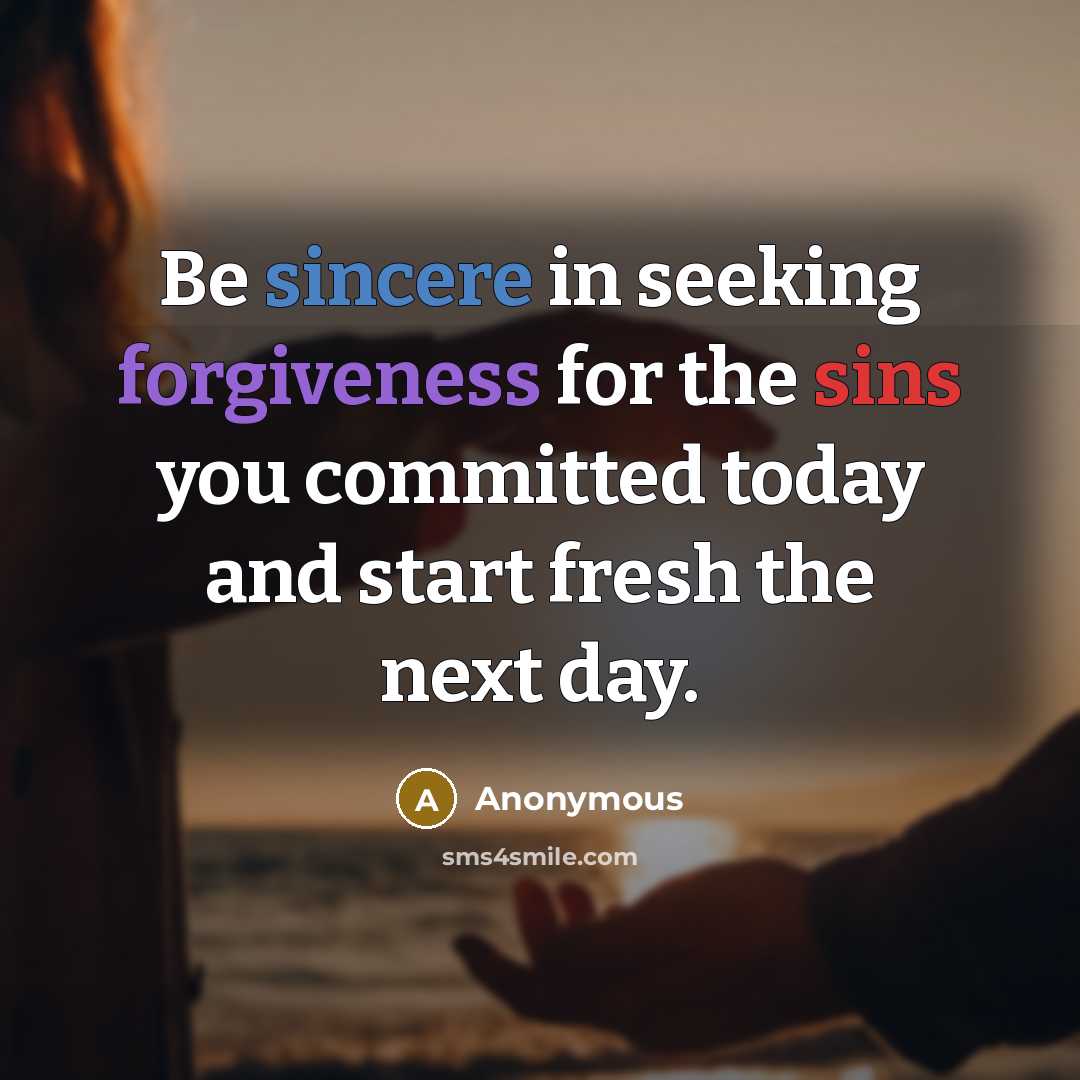 “Be sincere in seeking forgiveness for the sins you committed today and start fresh the next day.” quote by Anonymous