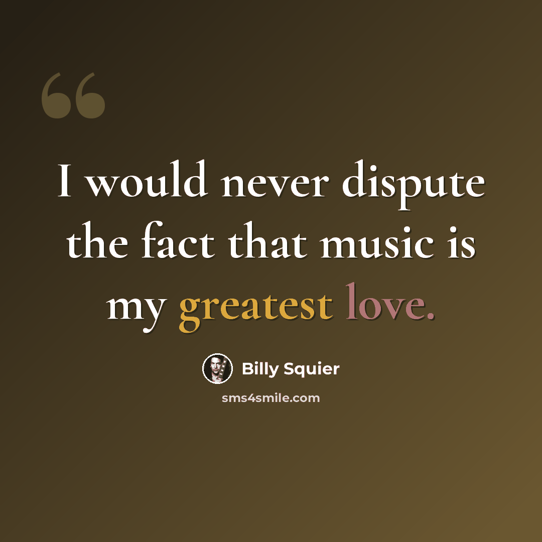 “I would never dispute the fact that music is my greatest love.” quote by Billy Squier