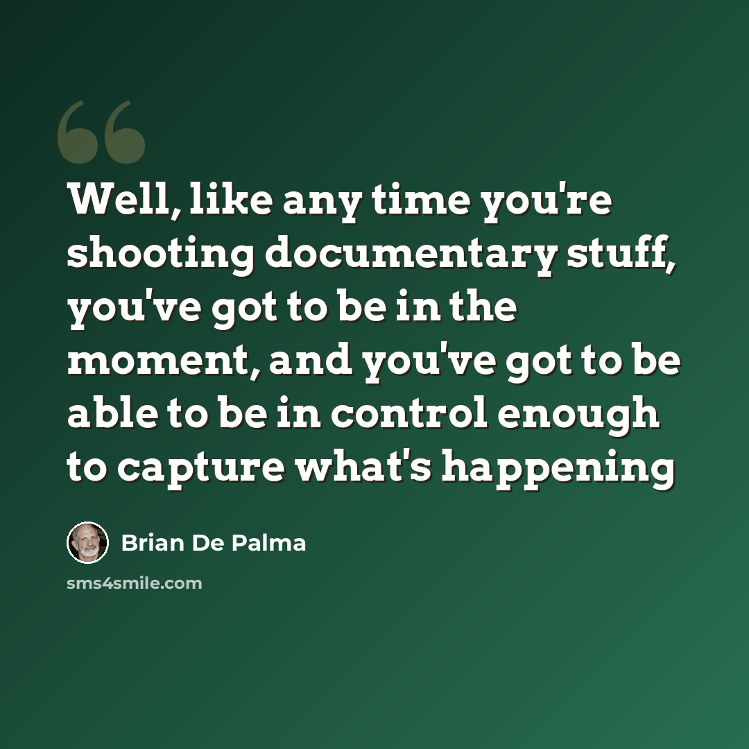 “Well, like any time you're shooting documentary stuff, you've got to be in the moment, and you've got to be able to be in control enough to capture what's happening” quote by Brian De Palma