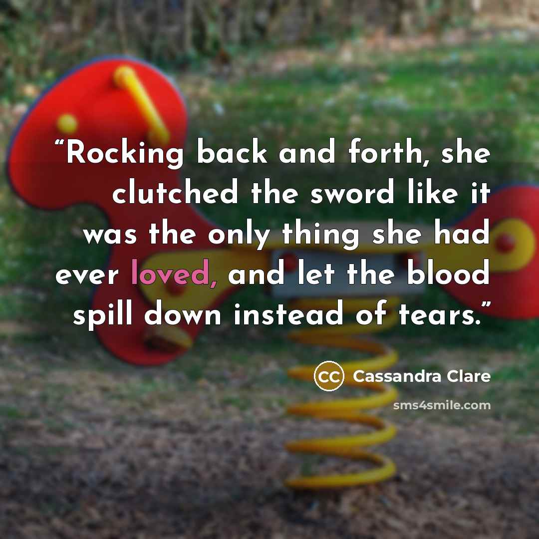 “Rocking back and forth, she clutched the sword like it was the only thing she had ever loved, and let the blood spill down instead of tears.” quote by Cassandra Clare